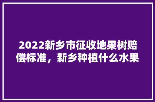 2022新乡市征收地果树赔偿标准，新乡种植什么水果最多的。 2022新乡市征收地果树赔偿标准，新乡种植什么水果最多的。 家禽养殖