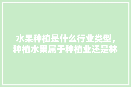 水果种植是什么行业类型，种植水果属于种植业还是林业?。 水果种植是什么行业类型，种植水果属于种植业还是林业?。 水果种植