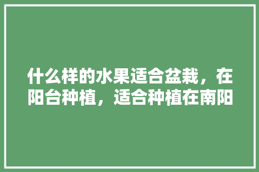 什么样的水果适合盆栽，在阳台种植，适合种植在南阳台水果有哪些。 什么样的水果适合盆栽，在阳台种植，适合种植在南阳台水果有哪些。 家禽养殖