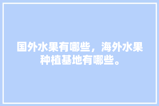 国外水果有哪些，海外水果种植基地有哪些。 国外水果有哪些，海外水果种植基地有哪些。 土壤施肥