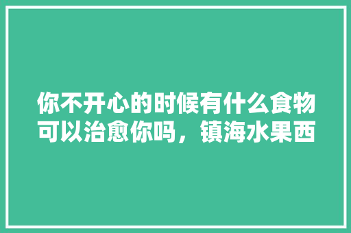 你不开心的时候有什么食物可以治愈你吗，镇海水果西红柿种植基地。 你不开心的时候有什么食物可以治愈你吗，镇海水果西红柿种植基地。 家禽养殖