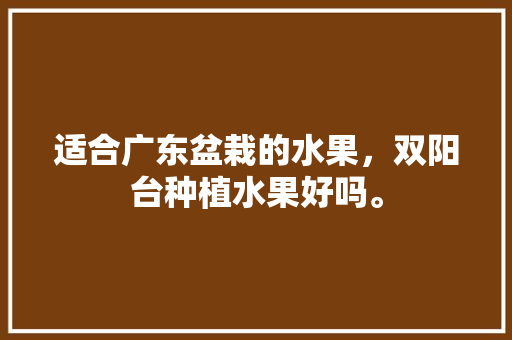 适合广东盆栽的水果，双阳台种植水果好吗。 适合广东盆栽的水果，双阳台种植水果好吗。 蔬菜种植