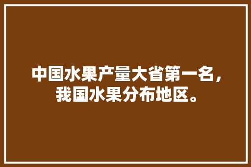 中国水果产量大省第一名，我国水果分布地区。 中国水果产量大省第一名，我国水果分布地区。 畜牧养殖