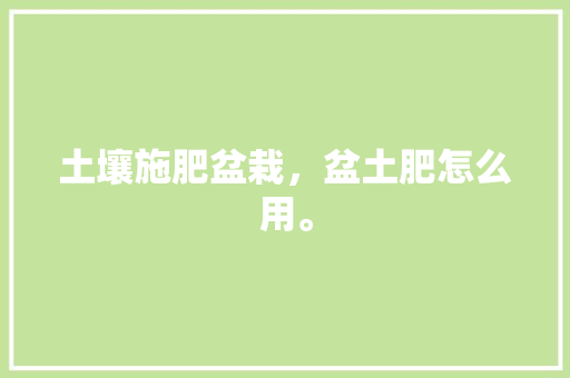 土壤施肥盆栽，盆土肥怎么用。 土壤施肥盆栽，盆土肥怎么用。 土壤施肥