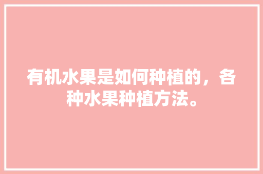 有机水果是如何种植的，各种水果种植方法。 有机水果是如何种植的，各种水果种植方法。 蔬菜种植