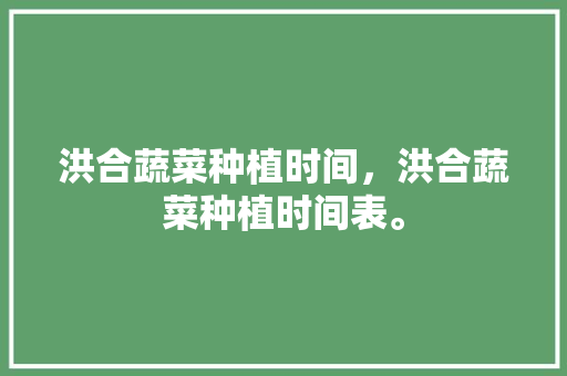 洪合蔬菜种植时间，洪合蔬菜种植时间表。 洪合蔬菜种植时间，洪合蔬菜种植时间表。 畜牧养殖