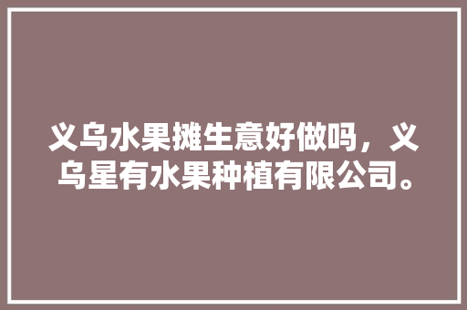 义乌水果摊生意好做吗，义乌星有水果种植有限公司。 义乌水果摊生意好做吗，义乌星有水果种植有限公司。 畜牧养殖