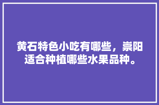 黄石特色小吃有哪些，崇阳适合种植哪些水果品种。 黄石特色小吃有哪些，崇阳适合种植哪些水果品种。 畜牧养殖