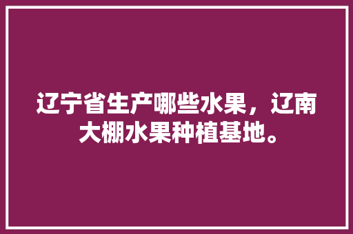 辽宁省生产哪些水果，辽南大棚水果种植基地。 辽宁省生产哪些水果，辽南大棚水果种植基地。 畜牧养殖