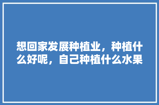 想回家发展种植业，种植什么好呢，自己种植什么水果好吃。 想回家发展种植业，种植什么好呢，自己种植什么水果好吃。 家禽养殖