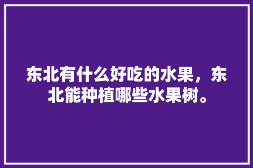 东北有什么好吃的水果，东北能种植哪些水果树。 东北有什么好吃的水果，东北能种植哪些水果树。 家禽养殖