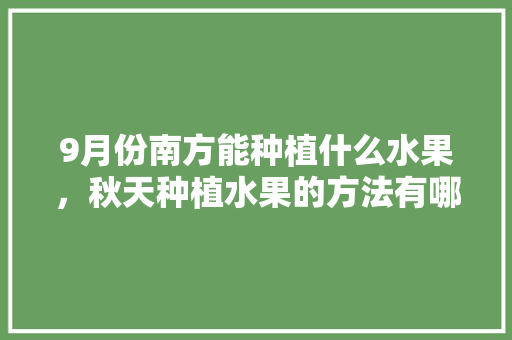 9月份南方能种植什么水果，秋天种植水果的方法有哪些。 9月份南方能种植什么水果，秋天种植水果的方法有哪些。 蔬菜种植