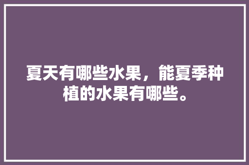 夏天有哪些水果，能夏季种植的水果有哪些。 夏天有哪些水果，能夏季种植的水果有哪些。 蔬菜种植