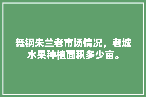 舞钢朱兰老市场情况，老城水果种植面积多少亩。 舞钢朱兰老市场情况，老城水果种植面积多少亩。 水果种植