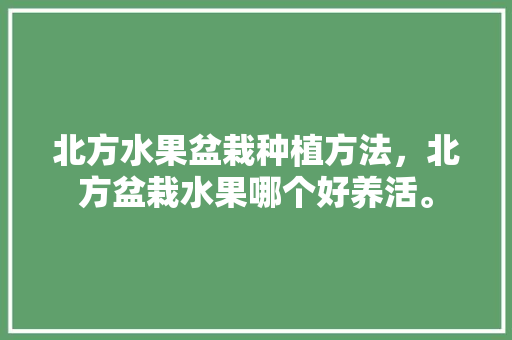 北方水果盆栽种植方法，北方盆栽水果哪个好养活。 北方水果盆栽种植方法，北方盆栽水果哪个好养活。 水果种植