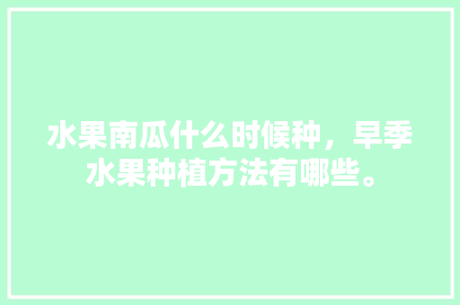 水果南瓜什么时候种，早季水果种植方法有哪些。 水果南瓜什么时候种，早季水果种植方法有哪些。 土壤施肥