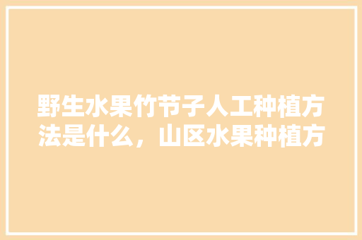 野生水果竹节子人工种植方法是什么，山区水果种植方法有哪些。 野生水果竹节子人工种植方法是什么，山区水果种植方法有哪些。 水果种植