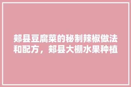 郏县豆腐菜的秘制辣椒做法和配方，郏县大棚水果种植基地在哪里。 郏县豆腐菜的秘制辣椒做法和配方，郏县大棚水果种植基地在哪里。 水果种植