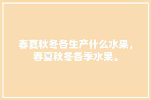 春夏秋冬各生产什么水果，春夏秋冬各季水果。 春夏秋冬各生产什么水果，春夏秋冬各季水果。 畜牧养殖