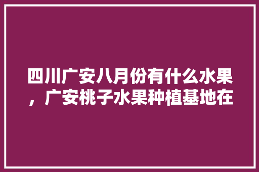 四川广安八月份有什么水果，广安桃子水果种植基地在哪里。 四川广安八月份有什么水果，广安桃子水果种植基地在哪里。 蔬菜种植