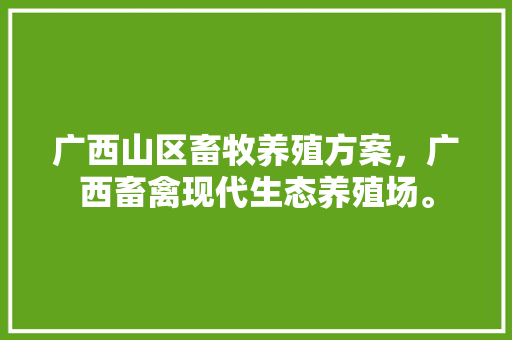 广西山区畜牧养殖方案，广西畜禽现代生态养殖场。 广西山区畜牧养殖方案，广西畜禽现代生态养殖场。 畜牧养殖