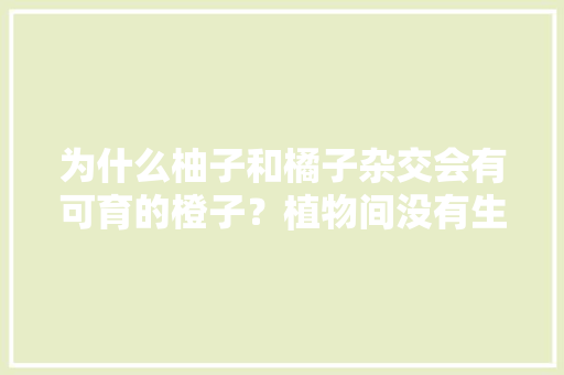 为什么柚子和橘子杂交会有可育的橙子？植物间没有生殖隔离吗，自己用水果种植物可以吗。 为什么柚子和橘子杂交会有可育的橙子？植物间没有生殖隔离吗，自己用水果种植物可以吗。 蔬菜种植