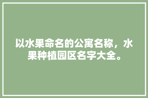 以水果命名的公寓名称，水果种植园区名字大全。 以水果命名的公寓名称，水果种植园区名字大全。 家禽养殖