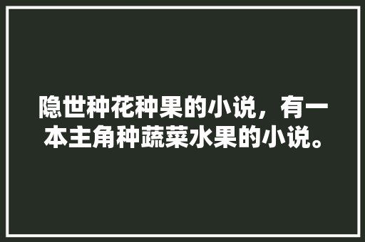 隐世种花种果的小说，有一本主角种蔬菜水果的小说。 隐世种花种果的小说，有一本主角种蔬菜水果的小说。 土壤施肥