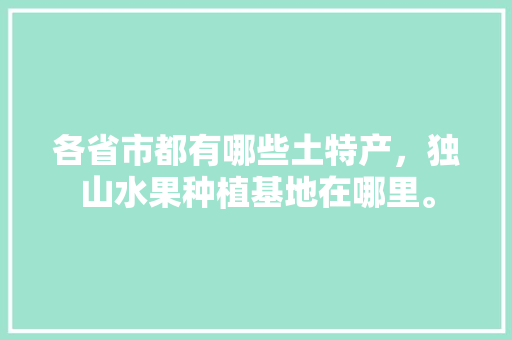 各省市都有哪些土特产，独山水果种植基地在哪里。 各省市都有哪些土特产，独山水果种植基地在哪里。 家禽养殖