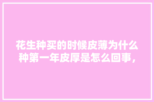 花生种买的时候皮薄为什么种第一年皮厚是怎么回事，山东水果花生种植时间。 花生种买的时候皮薄为什么种第一年皮厚是怎么回事，山东水果花生种植时间。 家禽养殖