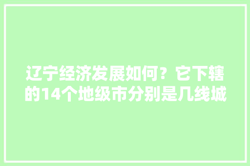 辽宁经济发展如何？它下辖的14个地级市分别是几线城市，铁岭水果种植前景如何。 辽宁经济发展如何？它下辖的14个地级市分别是几线城市，铁岭水果种植前景如何。 家禽养殖