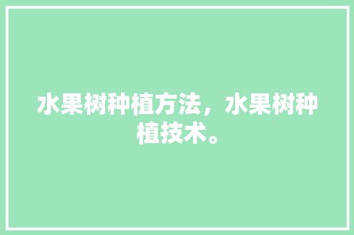 水果树种植方法，水果树种植技术。 水果树种植方法，水果树种植技术。 水果种植