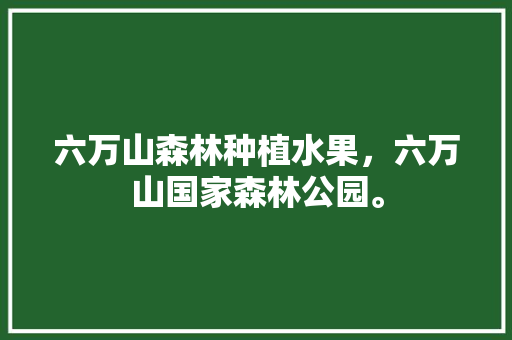 六万山森林种植水果，六万山国家森林公园。 六万山森林种植水果，六万山国家森林公园。 水果种植