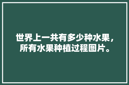 世界上一共有多少种水果，所有水果种植过程图片。 世界上一共有多少种水果，所有水果种植过程图片。 家禽养殖