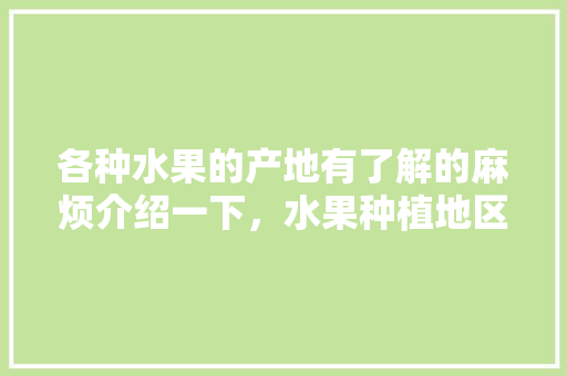 各种水果的产地有了解的麻烦介绍一下，水果种植地区。 各种水果的产地有了解的麻烦介绍一下，水果种植地区。 蔬菜种植