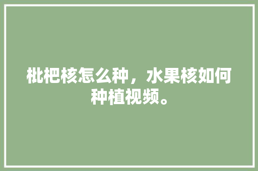 枇杷核怎么种，水果核如何种植视频。 枇杷核怎么种，水果核如何种植视频。 畜牧养殖