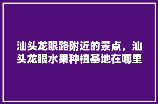 汕头龙眼路附近的景点，汕头龙眼水果种植基地在哪里。 汕头龙眼路附近的景点，汕头龙眼水果种植基地在哪里。 土壤施肥