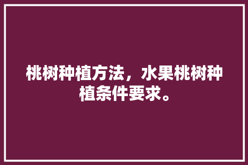 桃树种植方法，水果桃树种植条件要求。 桃树种植方法，水果桃树种植条件要求。 蔬菜种植