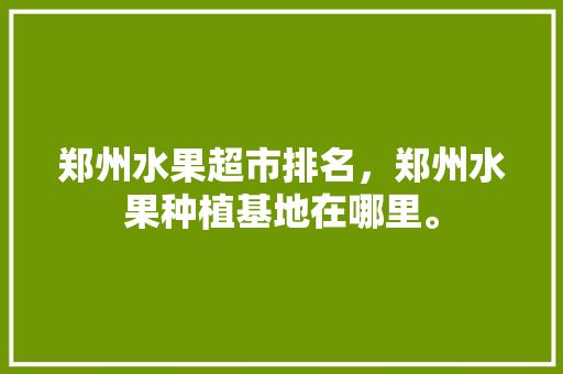 郑州水果超市排名，郑州水果种植基地在哪里。 郑州水果超市排名，郑州水果种植基地在哪里。 家禽养殖