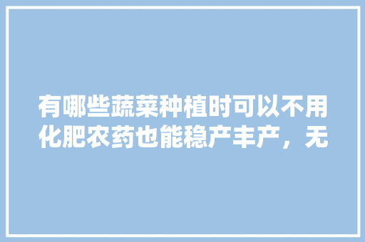 有哪些蔬菜种植时可以不用化肥农药也能稳产丰产，无害虫种植水果有哪些。 有哪些蔬菜种植时可以不用化肥农药也能稳产丰产，无害虫种植水果有哪些。 畜牧养殖