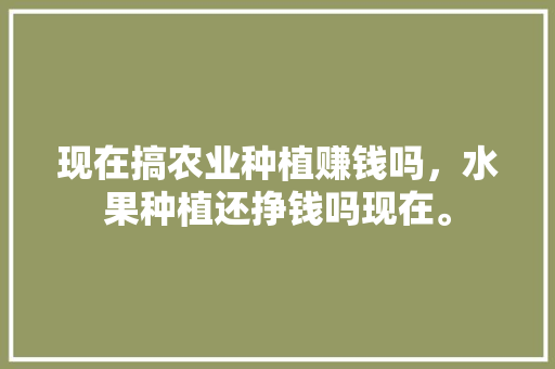 现在搞农业种植赚钱吗，水果种植还挣钱吗现在。 现在搞农业种植赚钱吗，水果种植还挣钱吗现在。 水果种植