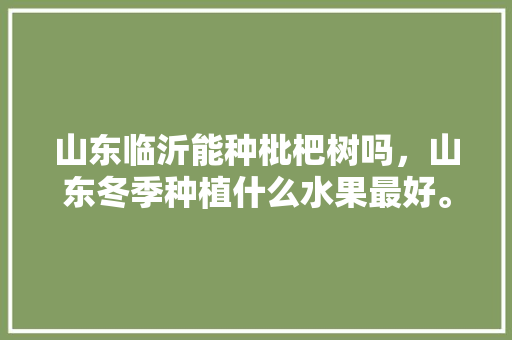 山东临沂能种枇杷树吗，山东冬季种植什么水果最好。 山东临沂能种枇杷树吗，山东冬季种植什么水果最好。 家禽养殖