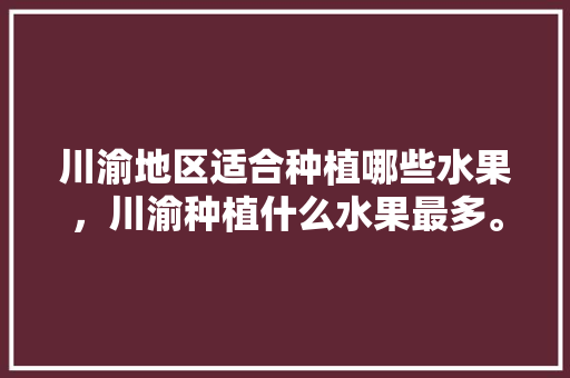 川渝地区适合种植哪些水果，川渝种植什么水果最多。 川渝地区适合种植哪些水果，川渝种植什么水果最多。 家禽养殖