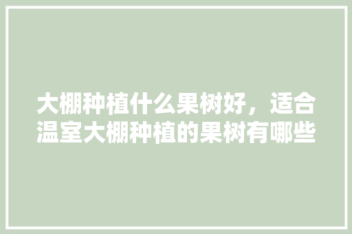 大棚种植什么果树好，适合温室大棚种植的果树有哪些，什么是大棚水果种植技术。 大棚种植什么果树好，适合温室大棚种植的果树有哪些，什么是大棚水果种植技术。 家禽养殖