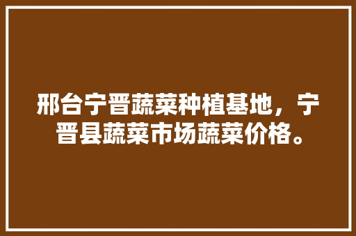 邢台宁晋蔬菜种植基地，宁晋县蔬菜市场蔬菜价格。 邢台宁晋蔬菜种植基地，宁晋县蔬菜市场蔬菜价格。 家禽养殖