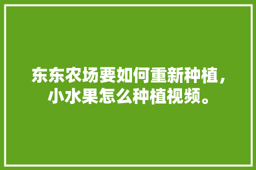 东东农场要如何重新种植，小水果怎么种植视频。 东东农场要如何重新种植，小水果怎么种植视频。 家禽养殖