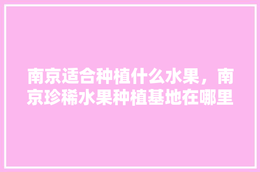 南京适合种植什么水果，南京珍稀水果种植基地在哪里。 南京适合种植什么水果，南京珍稀水果种植基地在哪里。 水果种植