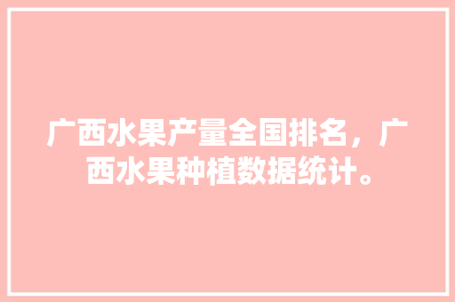 广西水果产量全国排名，广西水果种植数据统计。 广西水果产量全国排名，广西水果种植数据统计。 畜牧养殖