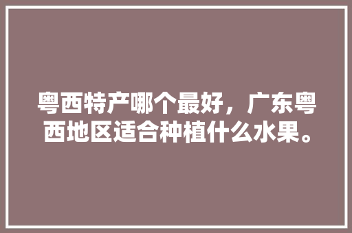 粤西特产哪个最好，广东粤西地区适合种植什么水果。 粤西特产哪个最好，广东粤西地区适合种植什么水果。 水果种植