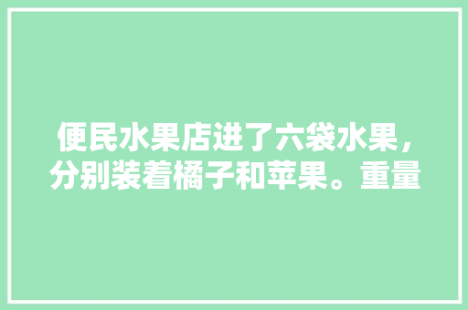 便民水果店进了六袋水果，分别装着橘子和苹果。重量分别是18、20、30、31、38、46千克，当天，种植袋水果树要多大。 便民水果店进了六袋水果，分别装着橘子和苹果。重量分别是18、20、30、31、38、46千克，当天，种植袋水果树要多大。 畜牧养殖